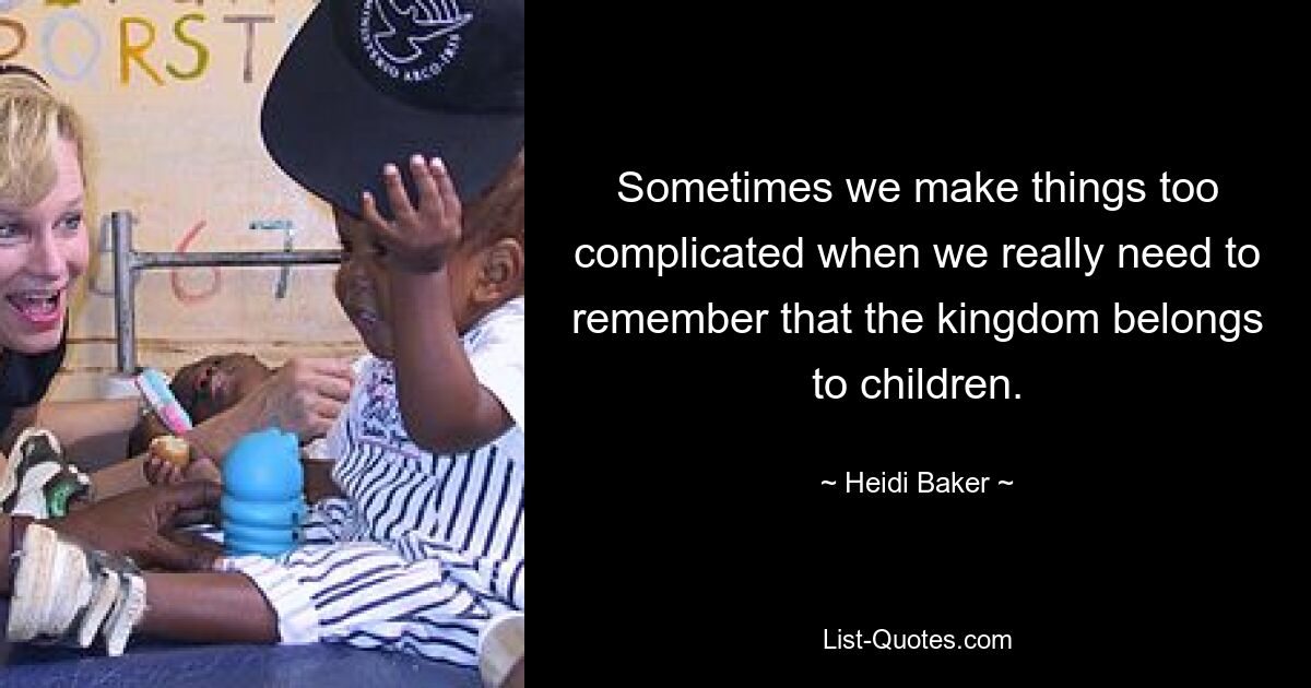 Sometimes we make things too complicated when we really need to remember that the kingdom belongs to children. — © Heidi Baker