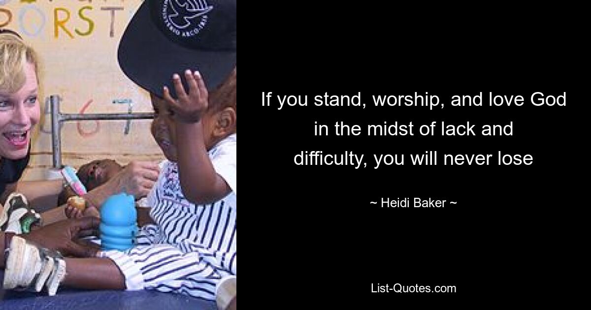 If you stand, worship, and love God in the midst of lack and difficulty, you will never lose — © Heidi Baker