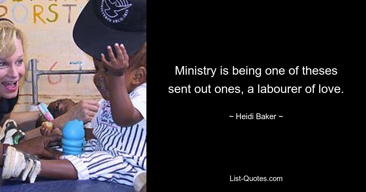 Ministry is being one of theses sent out ones, a labourer of love. — © Heidi Baker