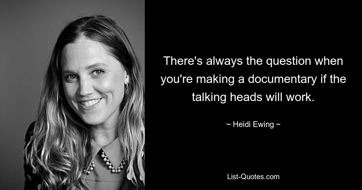 There's always the question when you're making a documentary if the talking heads will work. — © Heidi Ewing