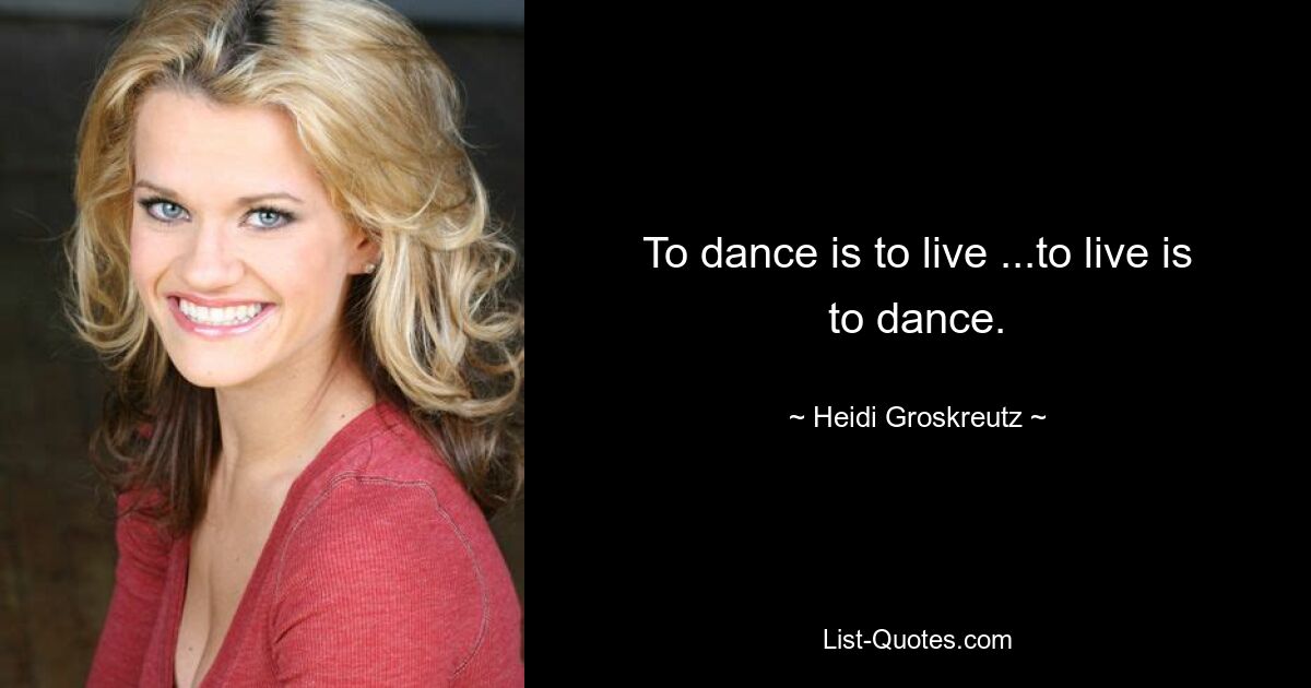 To dance is to live ...to live is to dance. — © Heidi Groskreutz