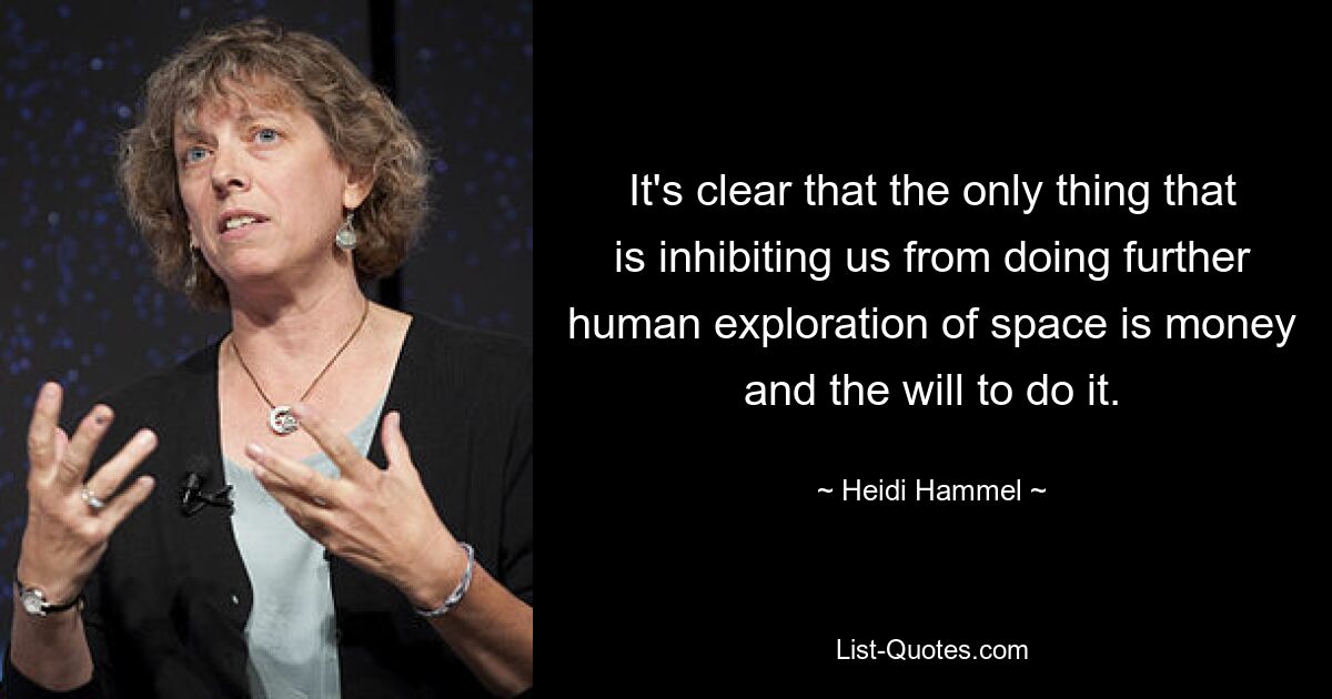 It's clear that the only thing that is inhibiting us from doing further human exploration of space is money and the will to do it. — © Heidi Hammel