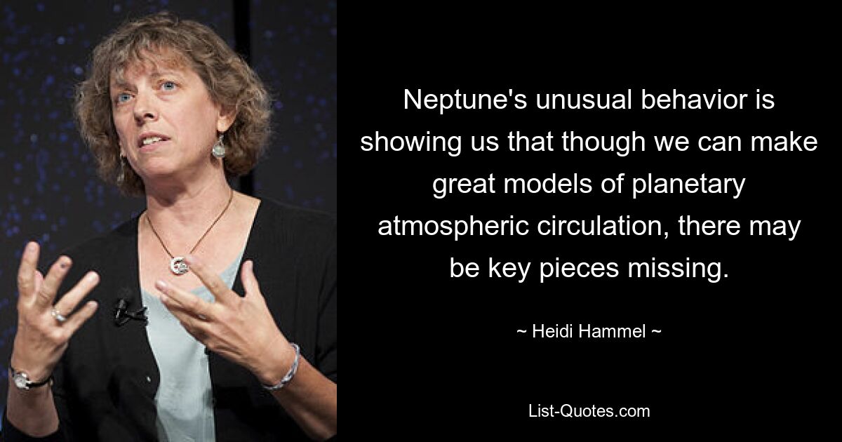 Neptune's unusual behavior is showing us that though we can make great models of planetary atmospheric circulation, there may be key pieces missing. — © Heidi Hammel