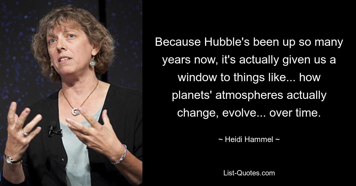 Because Hubble's been up so many years now, it's actually given us a window to things like... how planets' atmospheres actually change, evolve... over time. — © Heidi Hammel