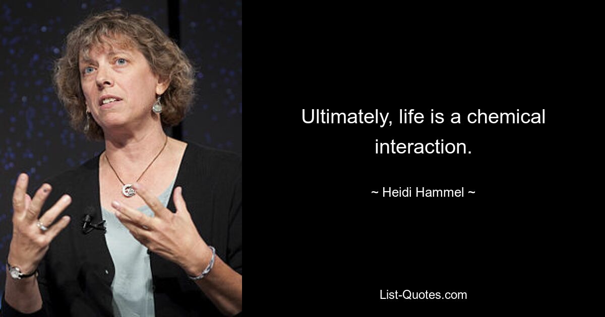 Ultimately, life is a chemical interaction. — © Heidi Hammel