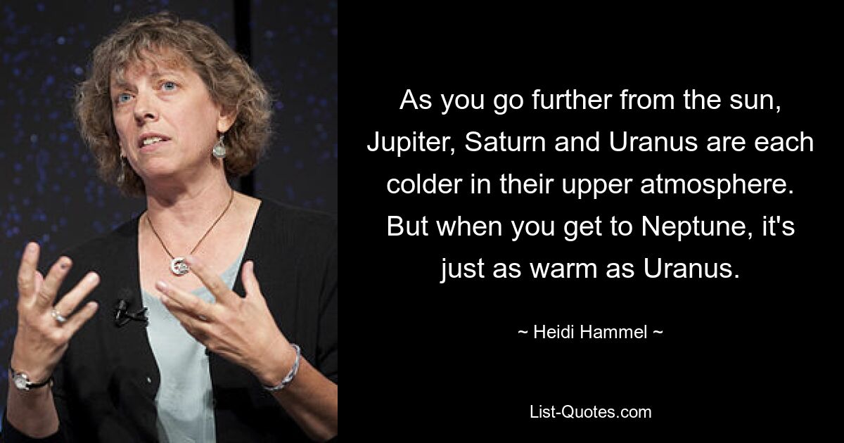 As you go further from the sun, Jupiter, Saturn and Uranus are each colder in their upper atmosphere. But when you get to Neptune, it's just as warm as Uranus. — © Heidi Hammel