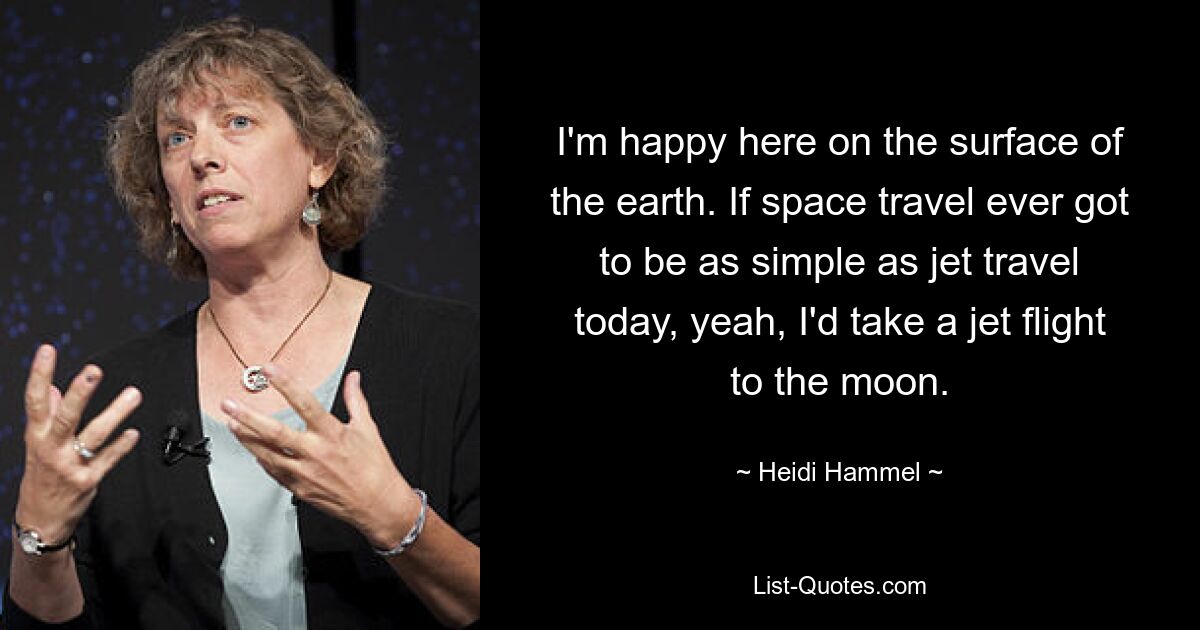 I'm happy here on the surface of the earth. If space travel ever got to be as simple as jet travel today, yeah, I'd take a jet flight to the moon. — © Heidi Hammel