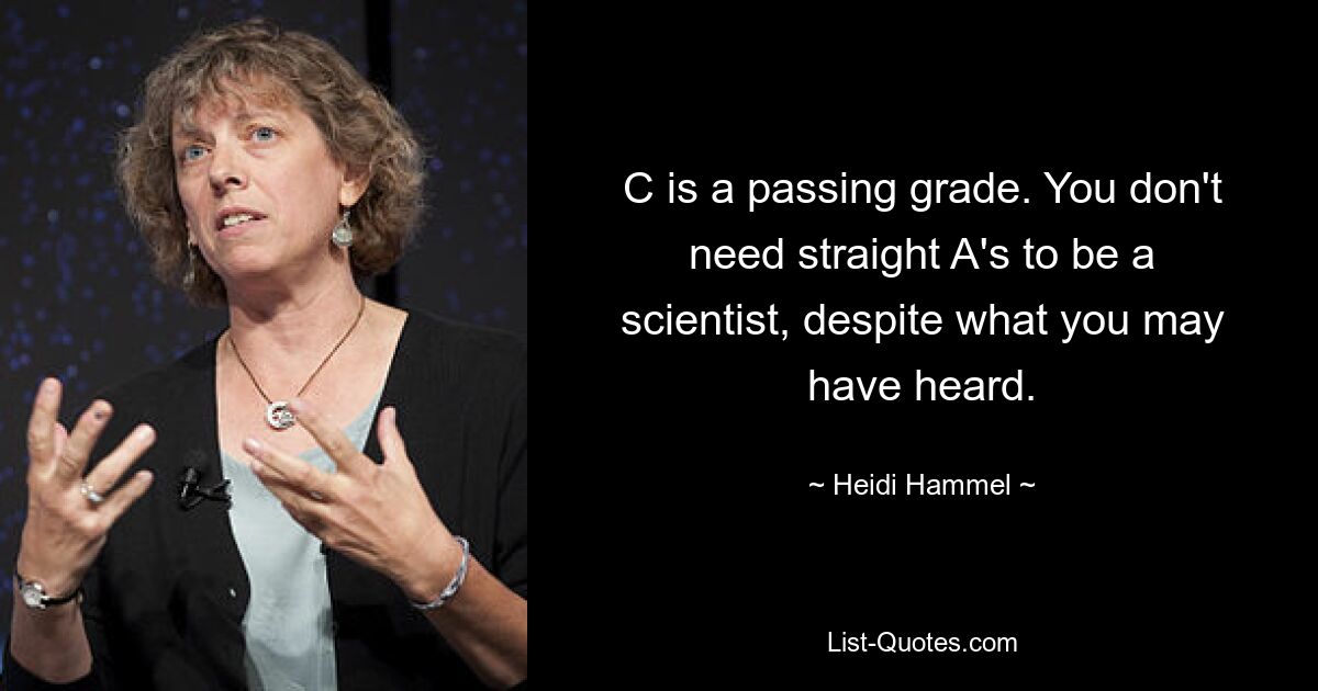 C is a passing grade. You don't need straight A's to be a scientist, despite what you may have heard. — © Heidi Hammel