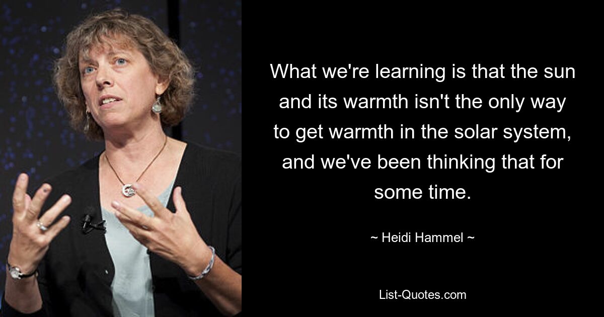 What we're learning is that the sun and its warmth isn't the only way to get warmth in the solar system, and we've been thinking that for some time. — © Heidi Hammel