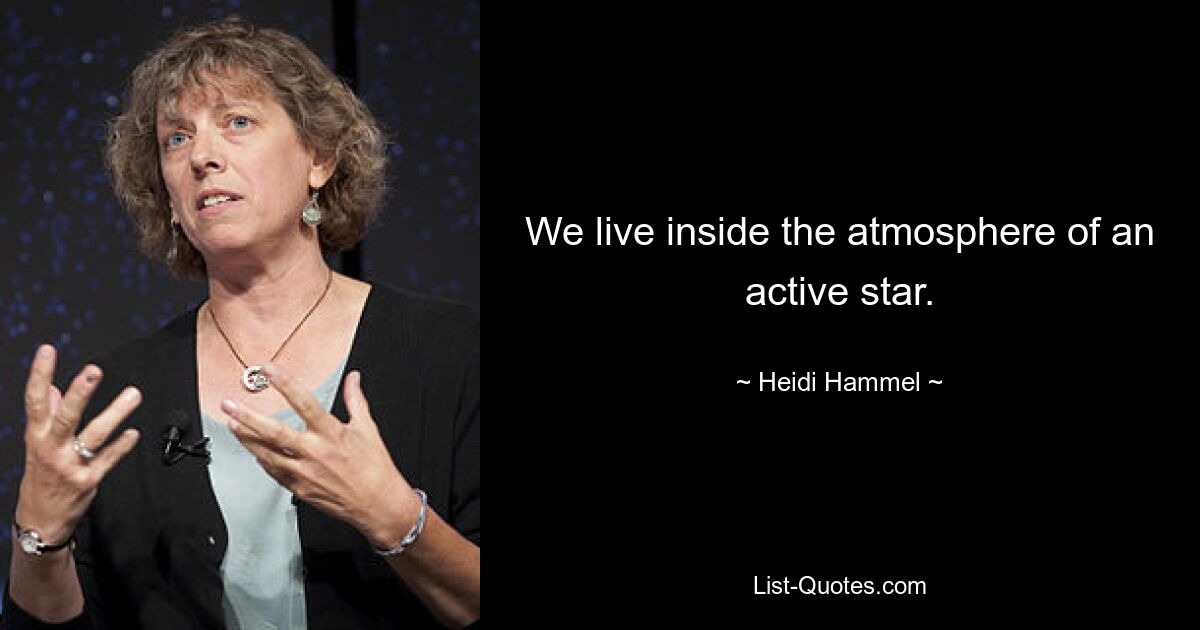 We live inside the atmosphere of an active star. — © Heidi Hammel