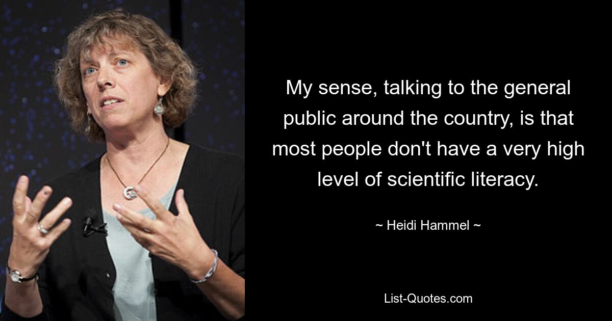 My sense, talking to the general public around the country, is that most people don't have a very high level of scientific literacy. — © Heidi Hammel