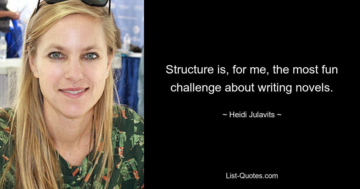 Structure is, for me, the most fun challenge about writing novels. — © Heidi Julavits