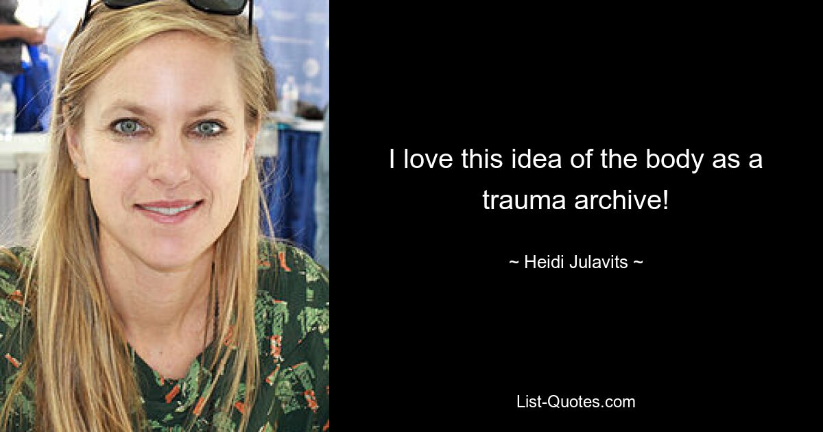 I love this idea of the body as a trauma archive! — © Heidi Julavits