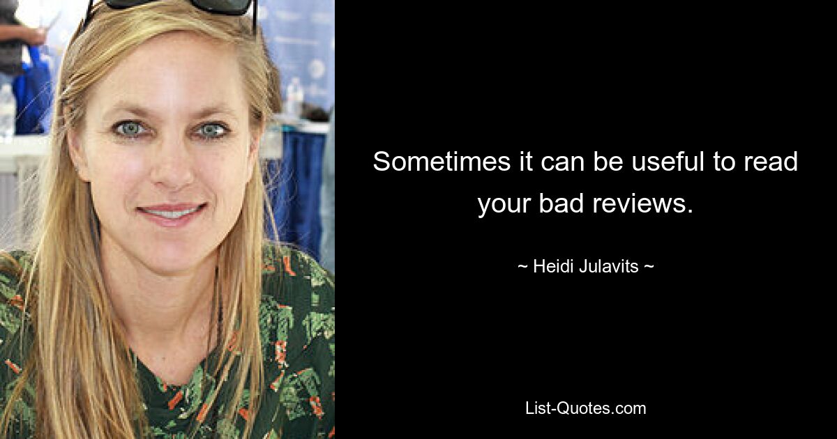 Sometimes it can be useful to read your bad reviews. — © Heidi Julavits