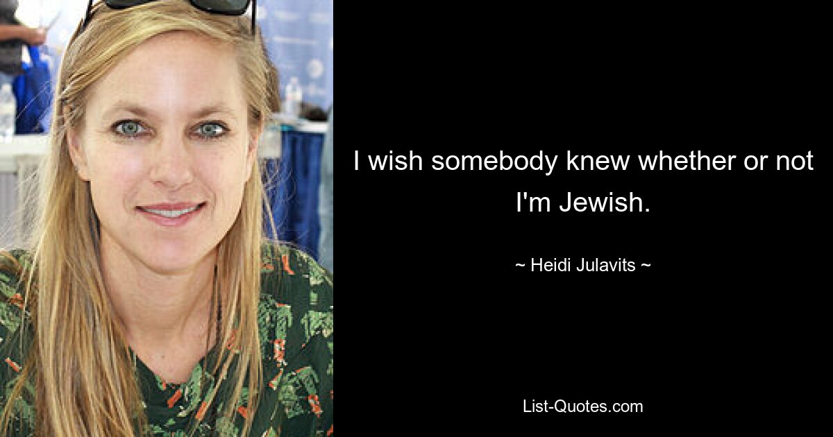 I wish somebody knew whether or not I'm Jewish. — © Heidi Julavits