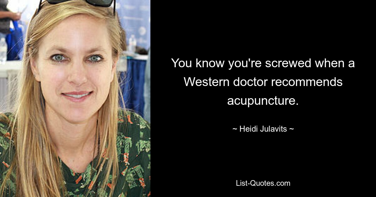 You know you're screwed when a Western doctor recommends acupuncture. — © Heidi Julavits