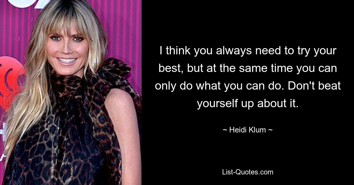 I think you always need to try your best, but at the same time you can only do what you can do. Don't beat yourself up about it. — © Heidi Klum