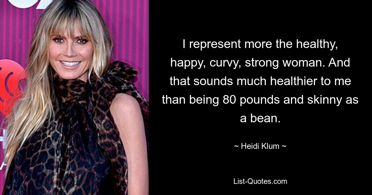 I represent more the healthy, happy, curvy, strong woman. And that sounds much healthier to me than being 80 pounds and skinny as a bean. — © Heidi Klum