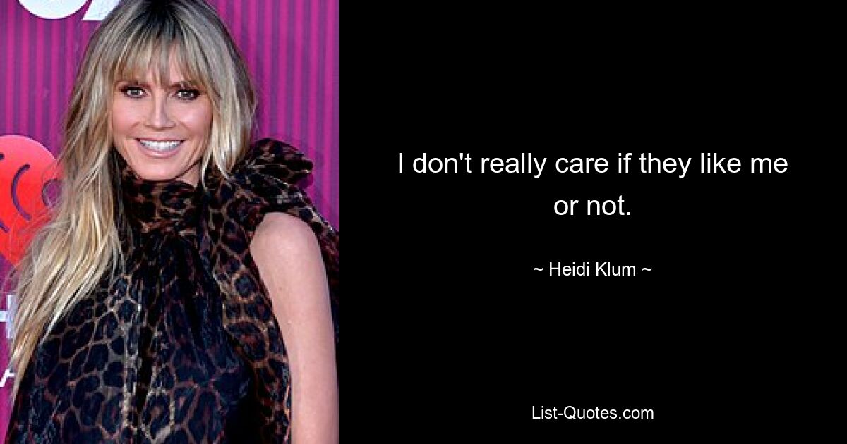 I don't really care if they like me or not. — © Heidi Klum