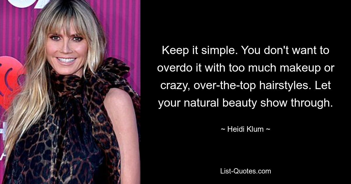 Keep it simple. You don't want to overdo it with too much makeup or crazy, over-the-top hairstyles. Let your natural beauty show through. — © Heidi Klum