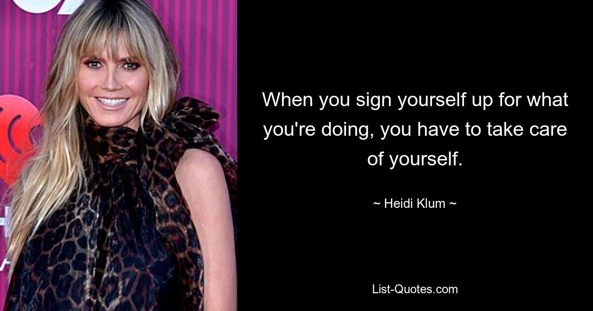 When you sign yourself up for what you're doing, you have to take care of yourself. — © Heidi Klum