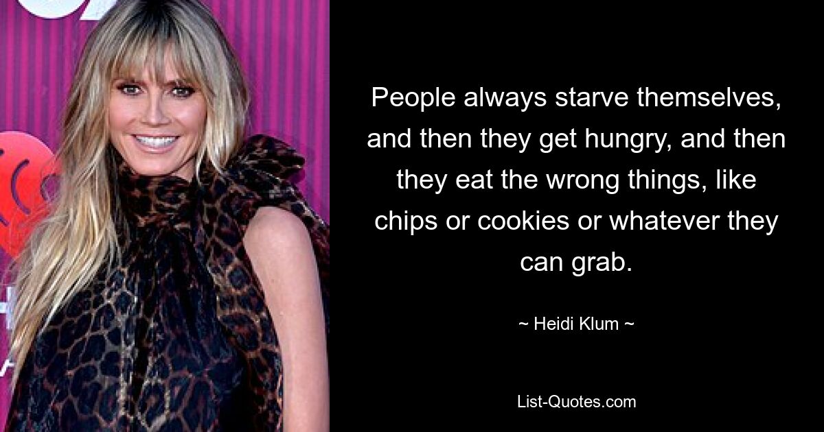 People always starve themselves, and then they get hungry, and then they eat the wrong things, like chips or cookies or whatever they can grab. — © Heidi Klum