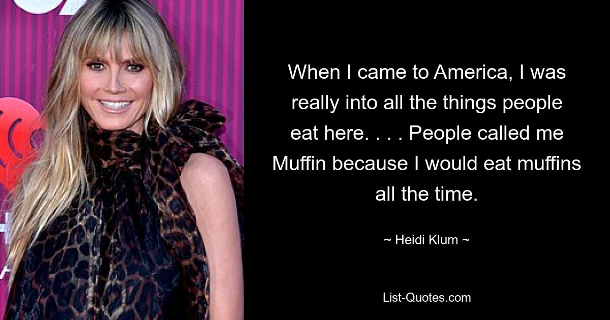 When I came to America, I was really into all the things people eat here. . . . People called me Muffin because I would eat muffins all the time. — © Heidi Klum