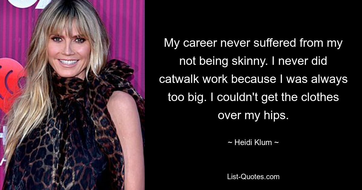 My career never suffered from my not being skinny. I never did catwalk work because I was always too big. I couldn't get the clothes over my hips. — © Heidi Klum