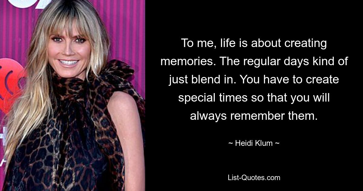 To me, life is about creating memories. The regular days kind of just blend in. You have to create special times so that you will always remember them. — © Heidi Klum