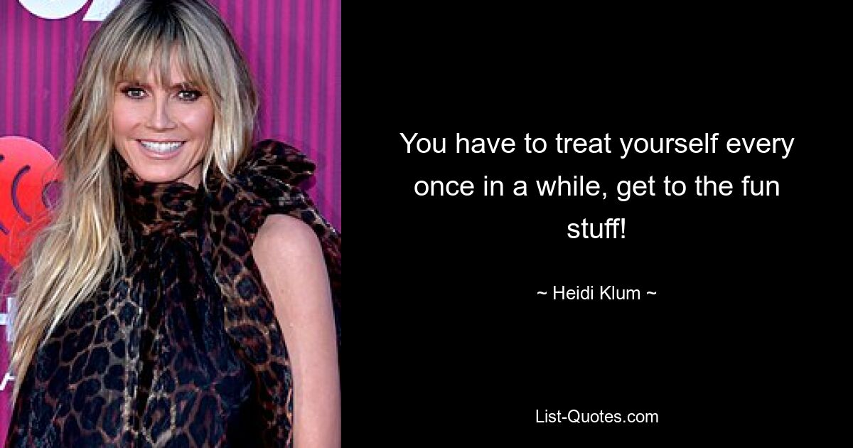 You have to treat yourself every once in a while, get to the fun stuff! — © Heidi Klum