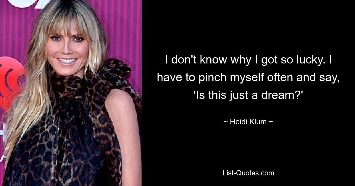 I don't know why I got so lucky. I have to pinch myself often and say, 'Is this just a dream?' — © Heidi Klum