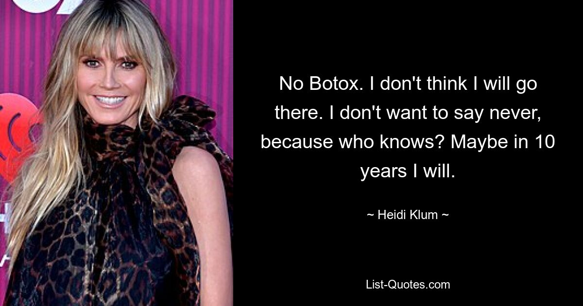 No Botox. I don't think I will go there. I don't want to say never, because who knows? Maybe in 10 years I will. — © Heidi Klum