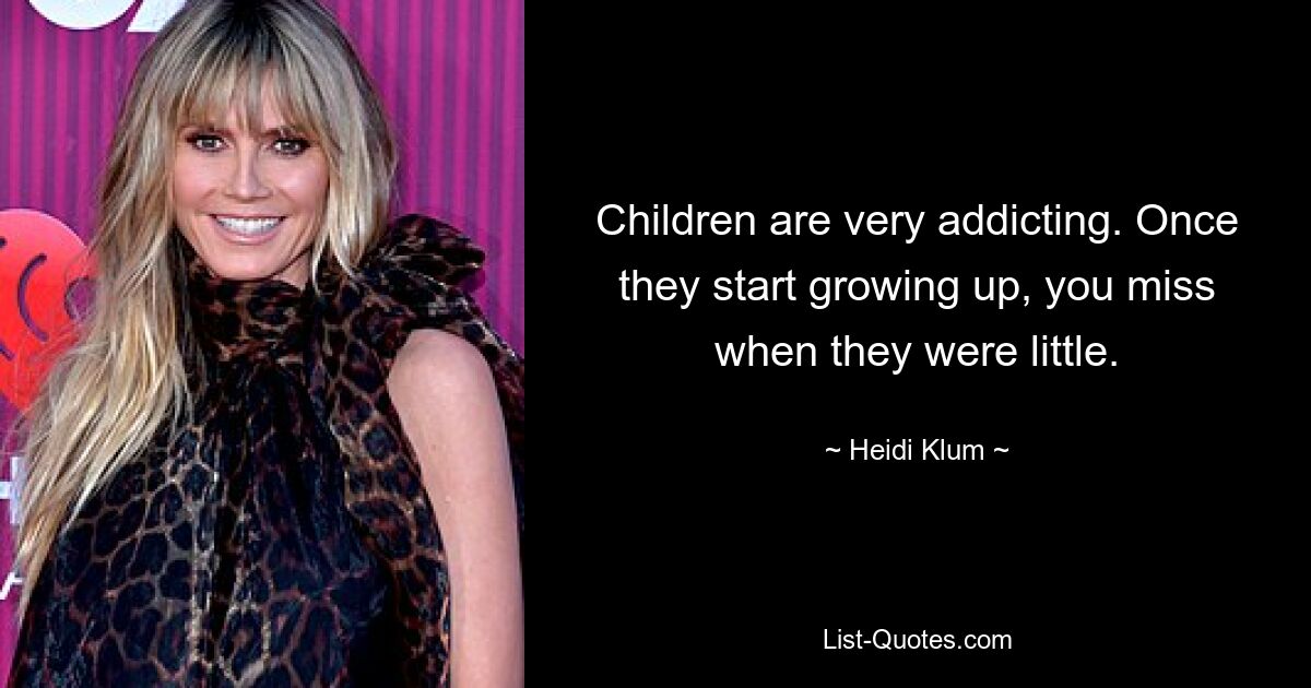 Children are very addicting. Once they start growing up, you miss when they were little. — © Heidi Klum