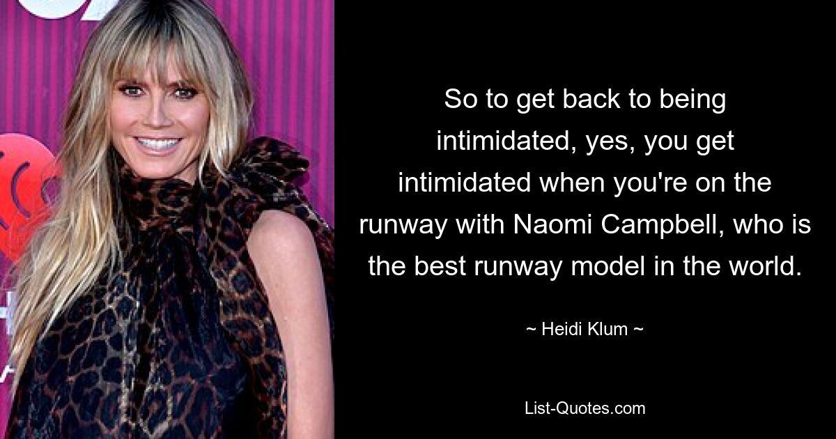 So to get back to being intimidated, yes, you get intimidated when you're on the runway with Naomi Campbell, who is the best runway model in the world. — © Heidi Klum