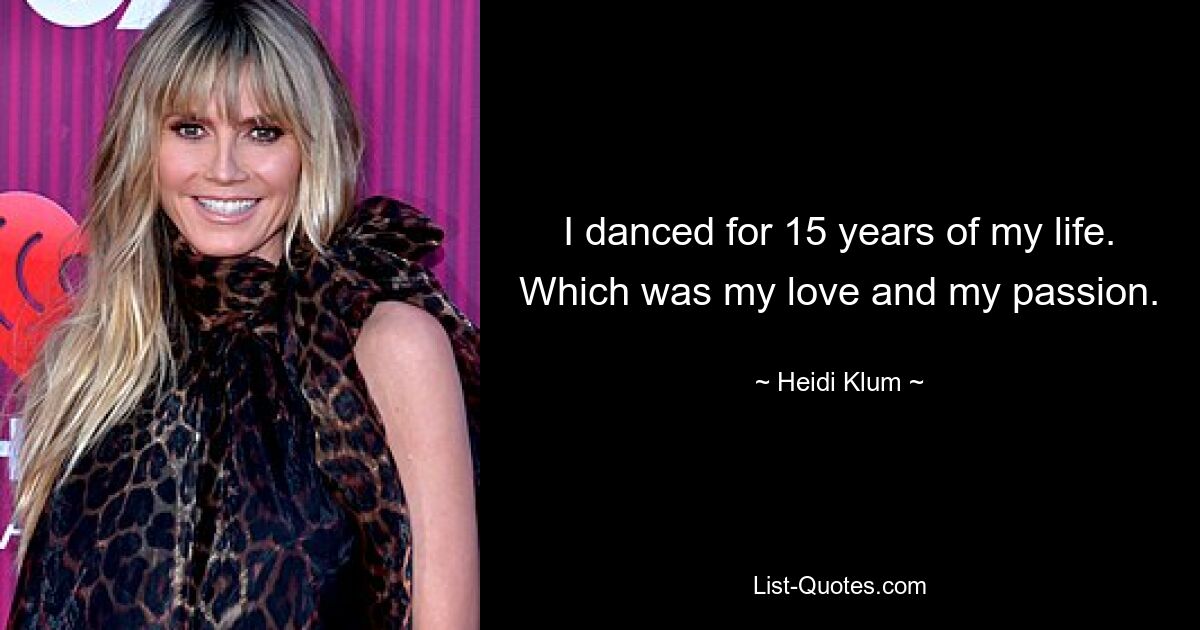 I danced for 15 years of my life. Which was my love and my passion. — © Heidi Klum