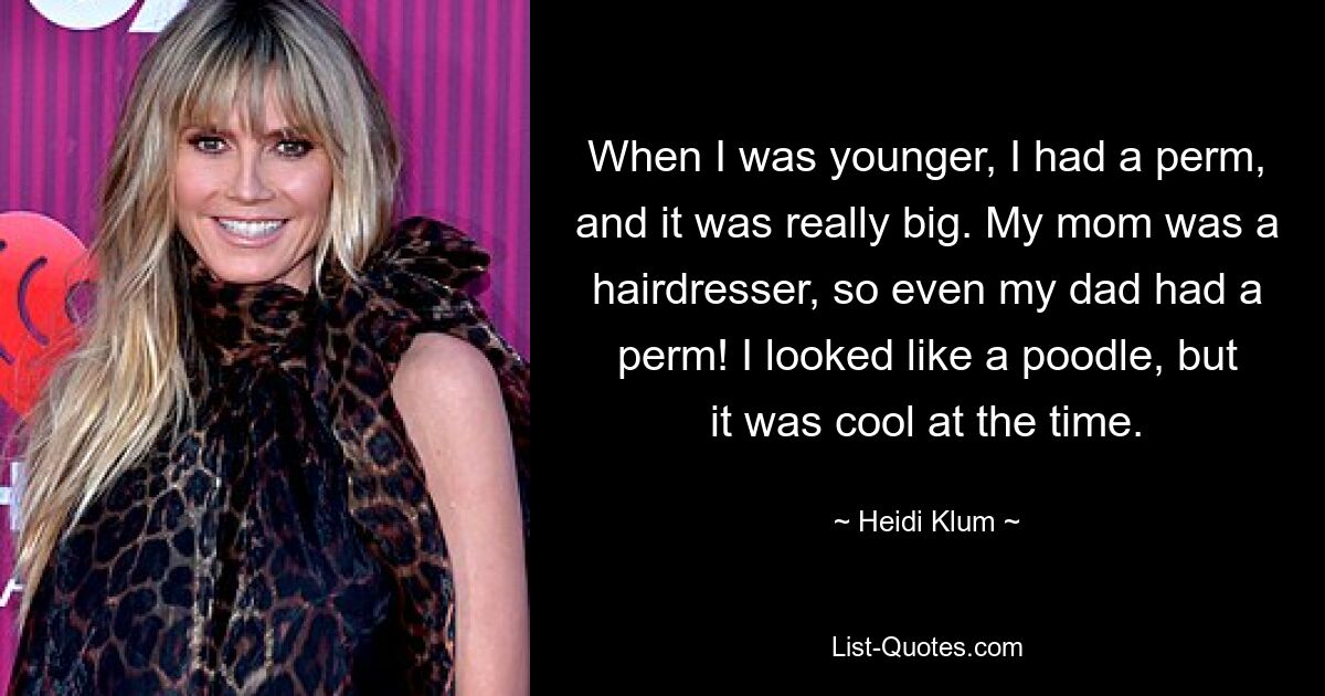 When I was younger, I had a perm, and it was really big. My mom was a hairdresser, so even my dad had a perm! I looked like a poodle, but it was cool at the time. — © Heidi Klum