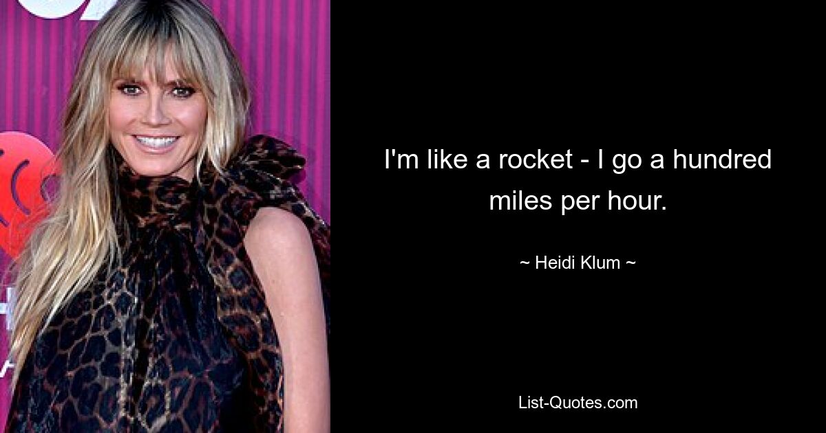 I'm like a rocket - I go a hundred miles per hour. — © Heidi Klum