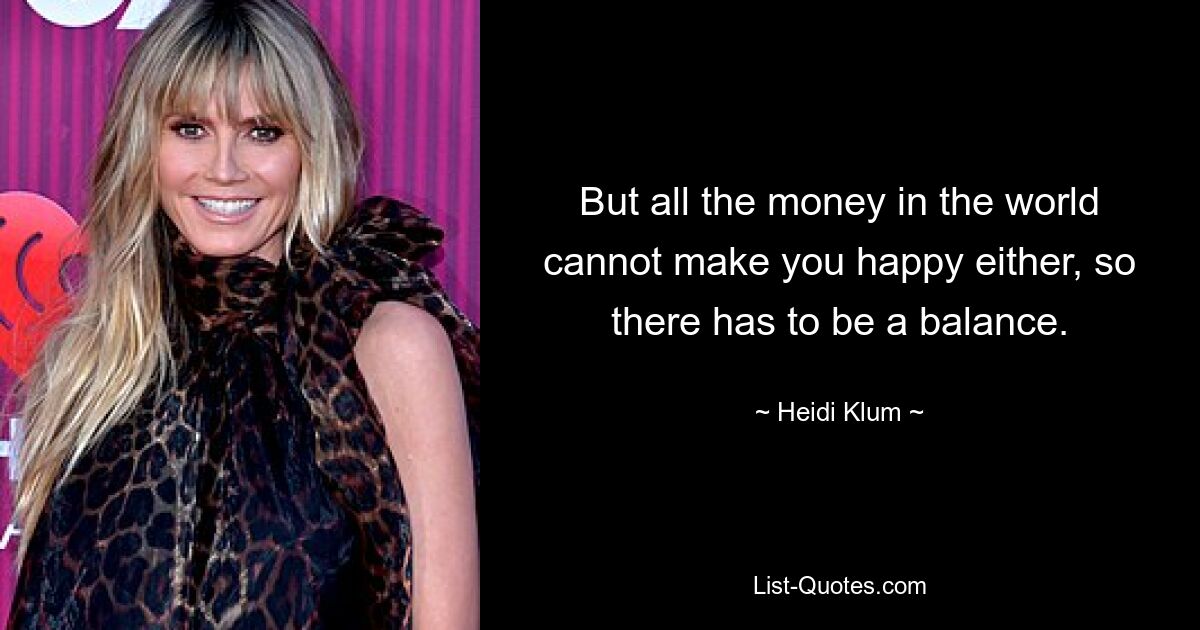 But all the money in the world cannot make you happy either, so there has to be a balance. — © Heidi Klum