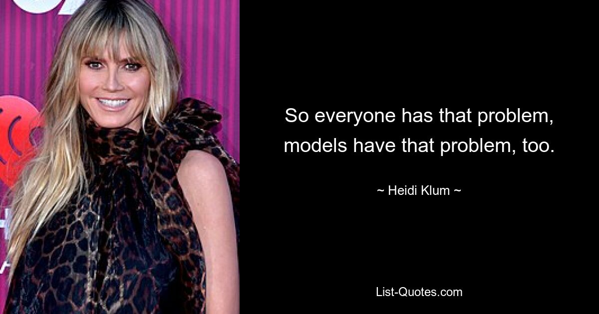 So everyone has that problem, models have that problem, too. — © Heidi Klum