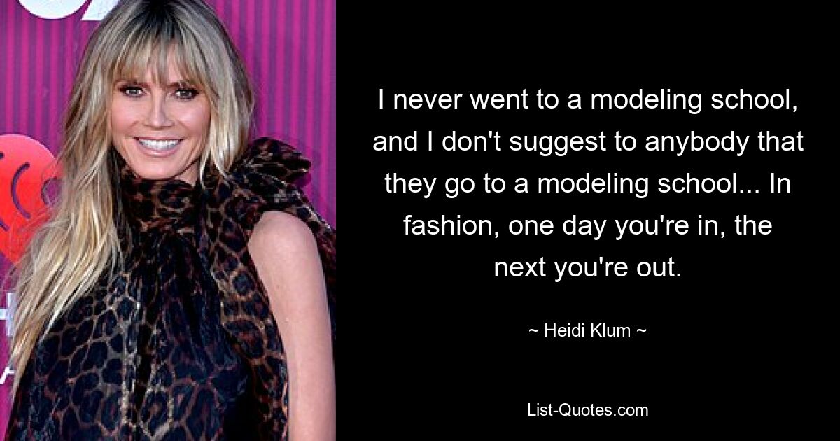 I never went to a modeling school, and I don't suggest to anybody that they go to a modeling school... In fashion, one day you're in, the next you're out. — © Heidi Klum