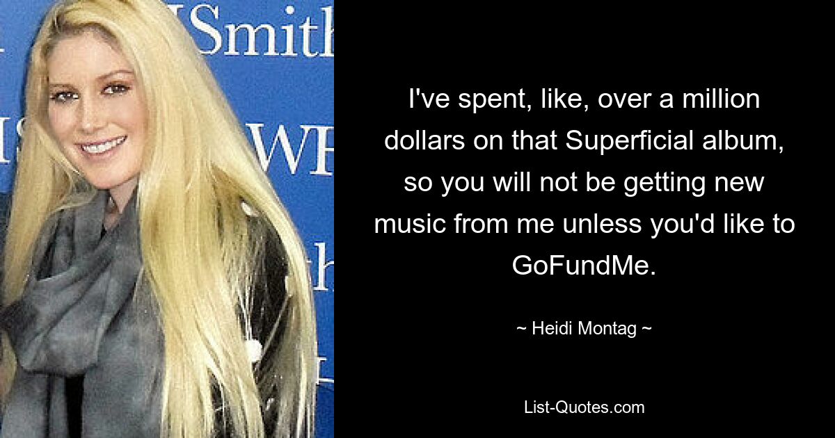 I've spent, like, over a million dollars on that Superficial album, so you will not be getting new music from me unless you'd like to GoFundMe. — © Heidi Montag