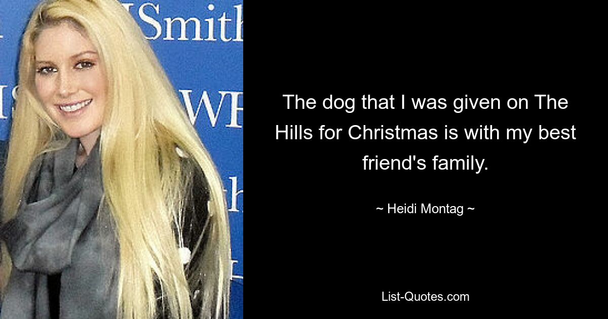 The dog that I was given on The Hills for Christmas is with my best friend's family. — © Heidi Montag