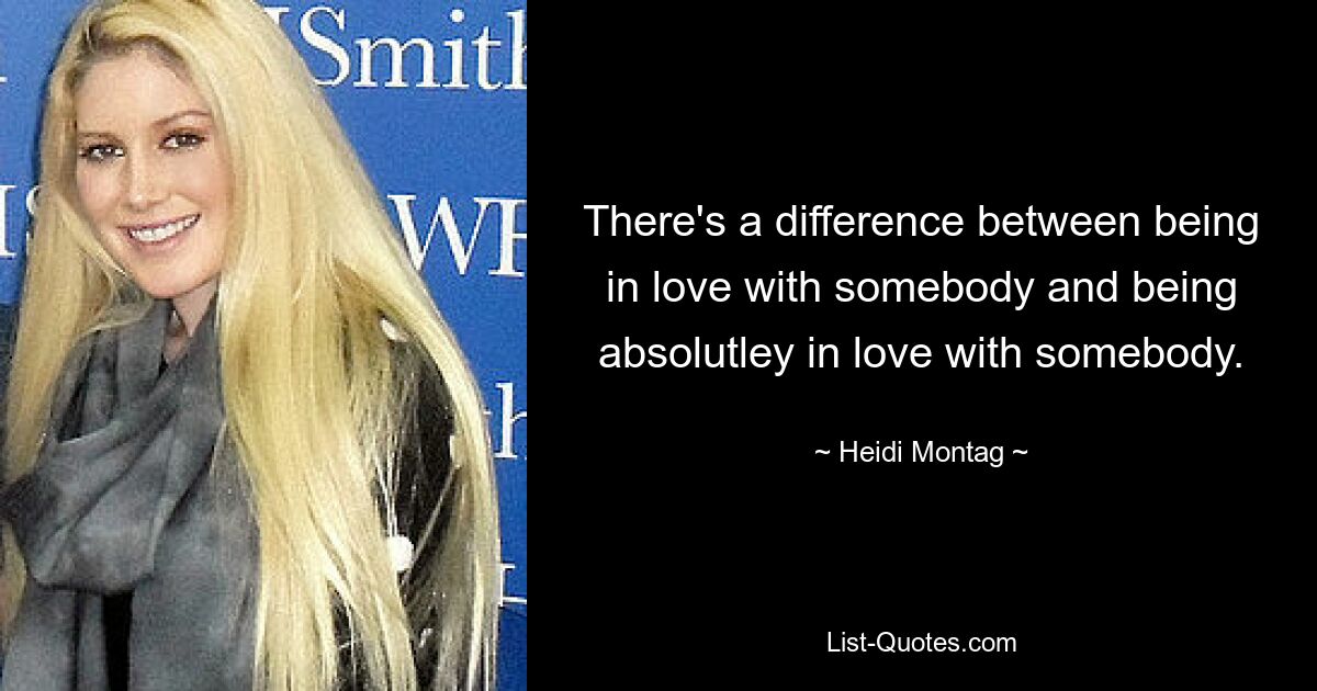 There's a difference between being in love with somebody and being absolutley in love with somebody. — © Heidi Montag