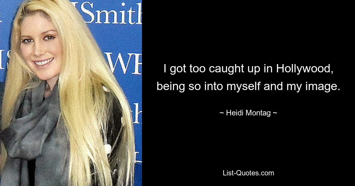 I got too caught up in Hollywood, being so into myself and my image. — © Heidi Montag