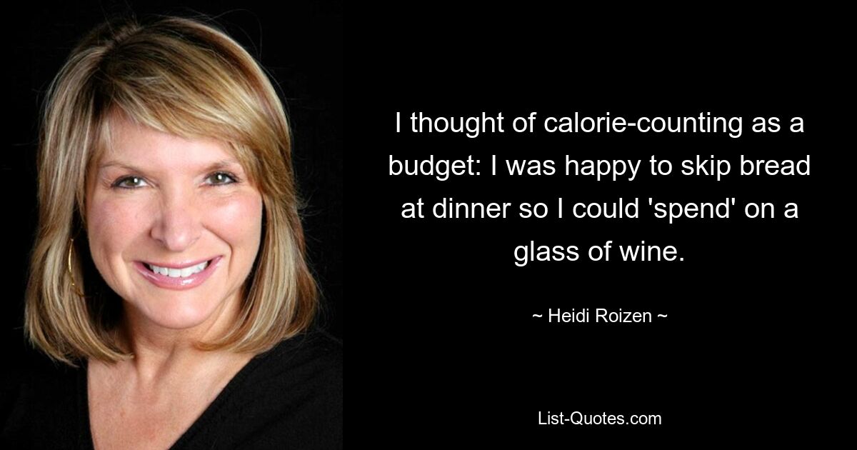 I thought of calorie-counting as a budget: I was happy to skip bread at dinner so I could 'spend' on a glass of wine. — © Heidi Roizen