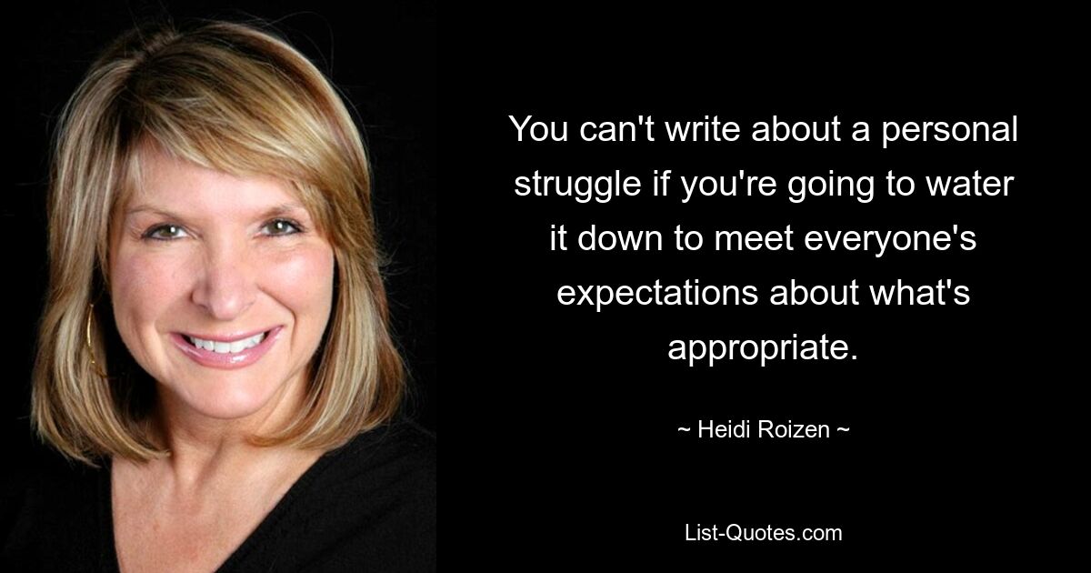 You can't write about a personal struggle if you're going to water it down to meet everyone's expectations about what's appropriate. — © Heidi Roizen