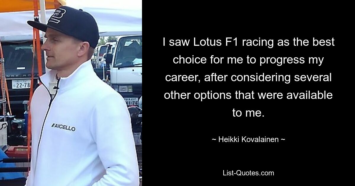 I saw Lotus F1 racing as the best choice for me to progress my career, after considering several other options that were available to me. — © Heikki Kovalainen