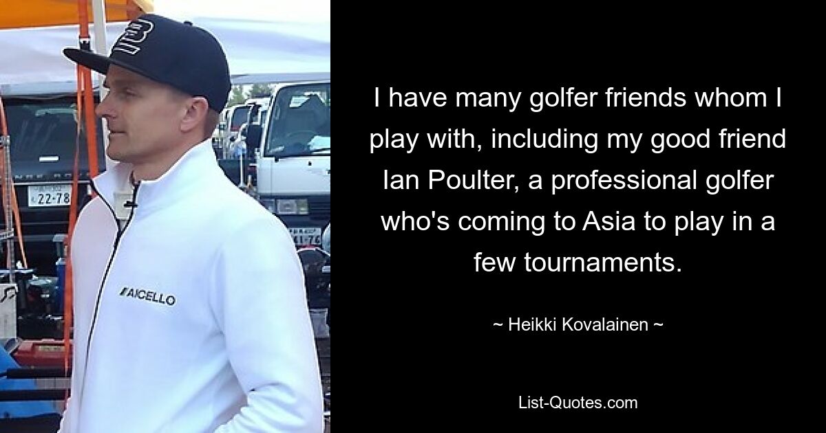 I have many golfer friends whom I play with, including my good friend Ian Poulter, a professional golfer who's coming to Asia to play in a few tournaments. — © Heikki Kovalainen