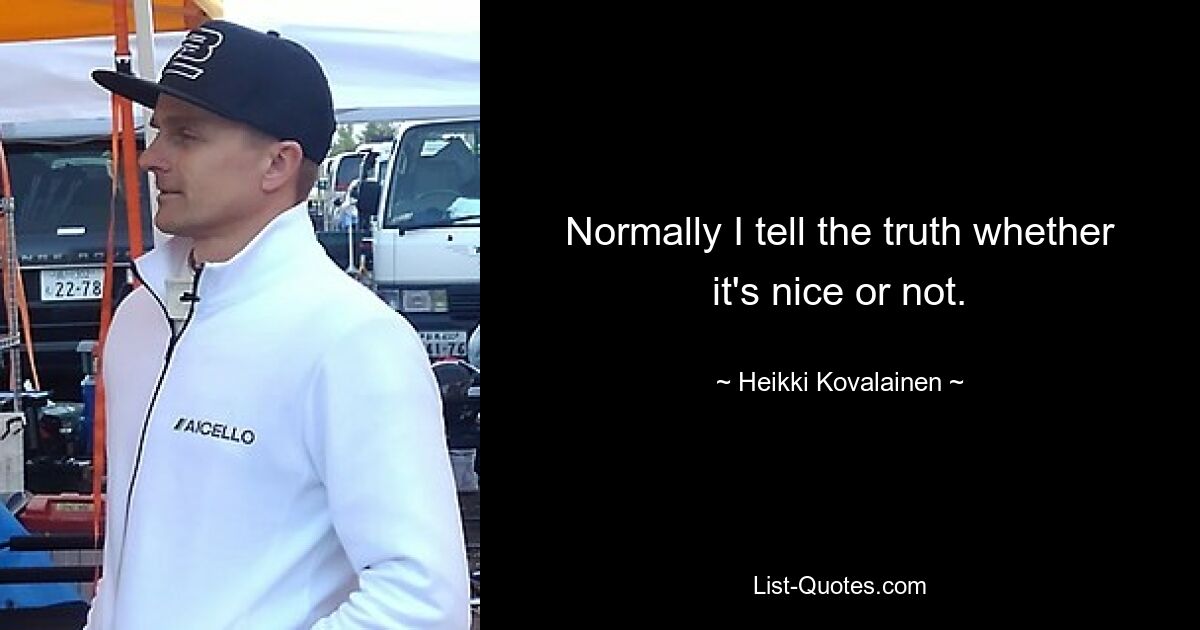 Normally I tell the truth whether it's nice or not. — © Heikki Kovalainen