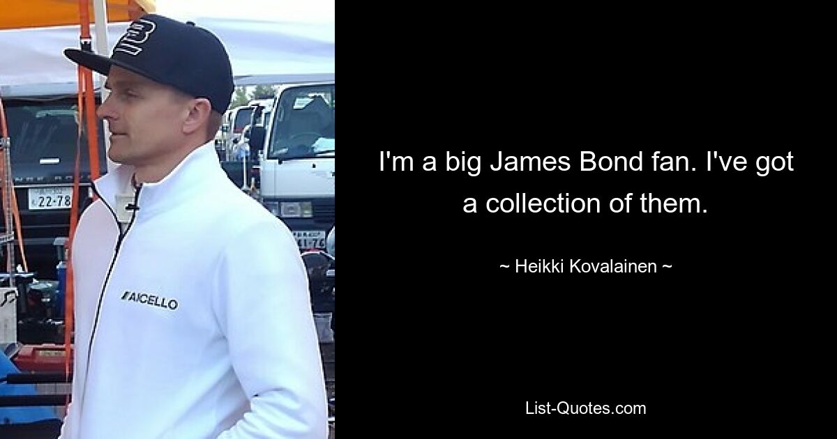 I'm a big James Bond fan. I've got a collection of them. — © Heikki Kovalainen